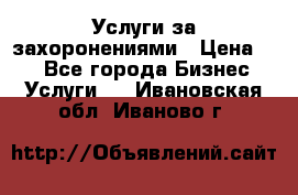 Услуги за захоронениями › Цена ­ 1 - Все города Бизнес » Услуги   . Ивановская обл.,Иваново г.